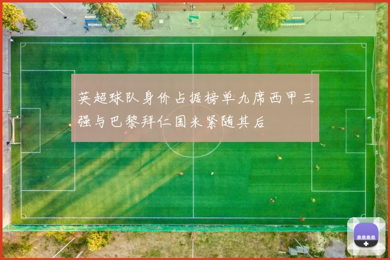 英超球队身价占据榜单九席西甲三强与巴黎拜仁国米紧随其后